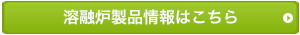 溶融炉製品情報はこちら